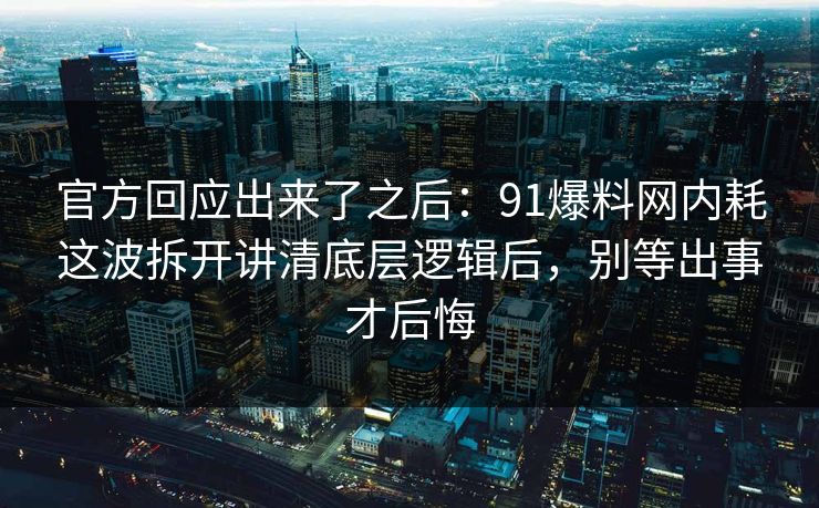 官方回应出来了之后：91爆料网内耗这波拆开讲清底层逻辑后，别等出事才后悔