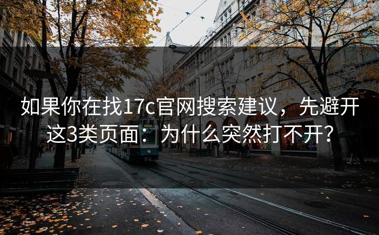 如果你在找17c官网搜索建议，先避开这3类页面：为什么突然打不开？