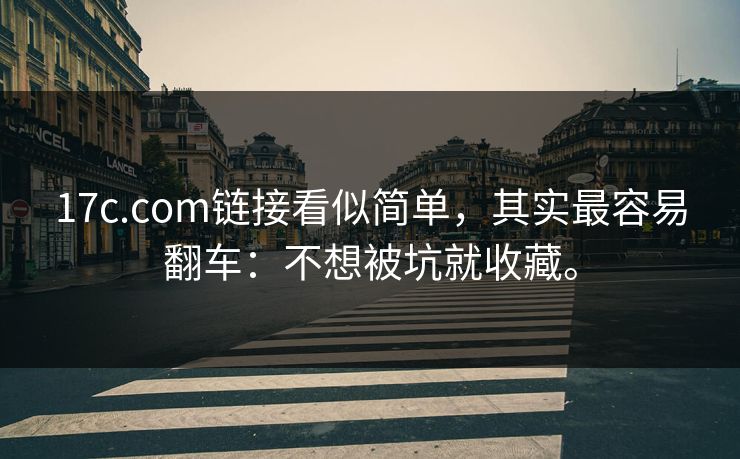 17c.com链接看似简单，其实最容易翻车：不想被坑就收藏。