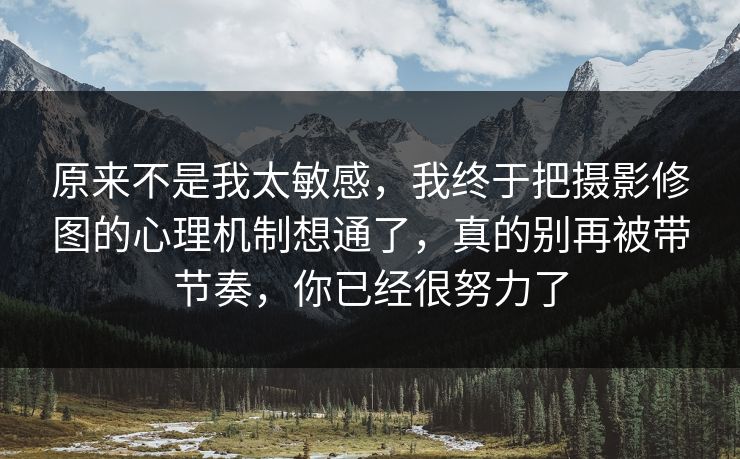 原来不是我太敏感，我终于把摄影修图的心理机制想通了，真的别再被带节奏，你已经很努力了