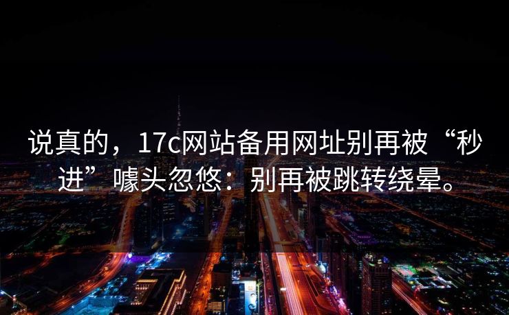说真的,17c网站备用网址别再被“秒进”噱头忽悠:别再被跳转绕晕。 说真的,17c网站备用网址别再被“秒进”噱头忽悠:别再被跳转绕晕。