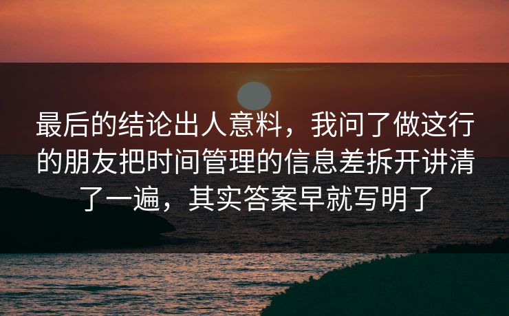 最后的结论出人意料，我问了做这行的朋友把时间管理的信息差拆开讲清了一遍，其实答案早就写明了