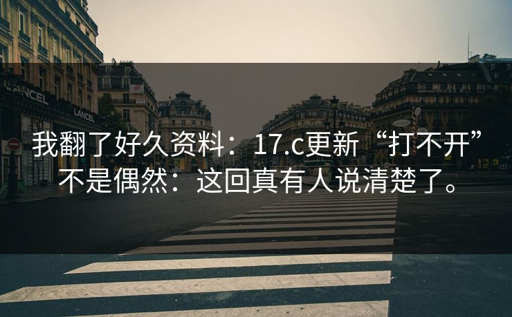 我翻了好久资料:17.c更新“打不开”不是偶然:这回真有人说清楚了。 我翻了好久资料:17.c更新“打不开”不是偶然:这回真有人说清楚了。