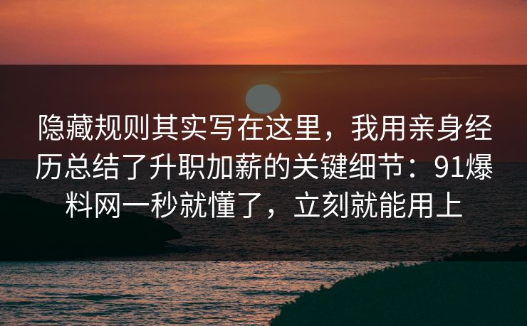 隐藏规则其实写在这里，我用亲身经历总结了升职加薪的关键细节：91爆料网一秒就懂了，立刻就能用上