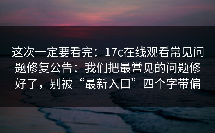 这次一定要看完：17c在线观看常见问题修复公告：我们把最常见的问题修好了，别被“最新入口”四个字带偏