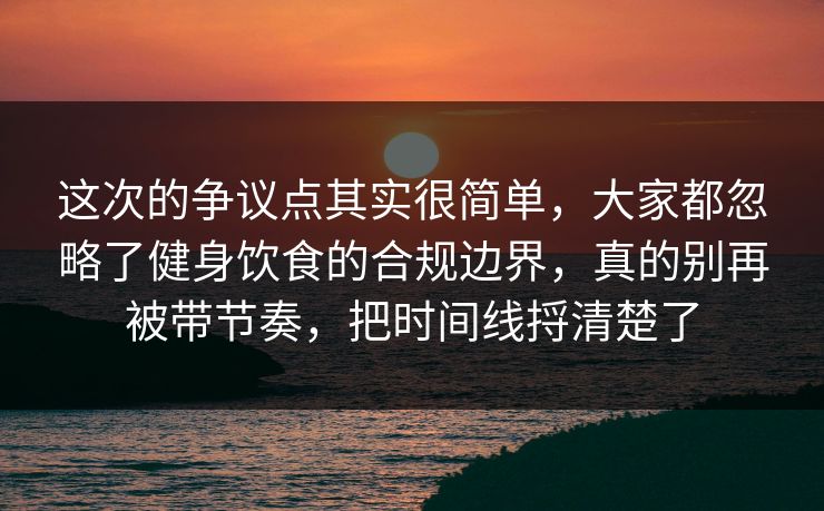 这次的争议点其实很简单,大家都忽略了健身饮食的合规边界,真的别再被带节奏,把时间线捋清楚了 这次的争议点其实很简单,大家都忽略了健身饮食的合规边界,真的别再被带节奏,把时间线捋清楚了