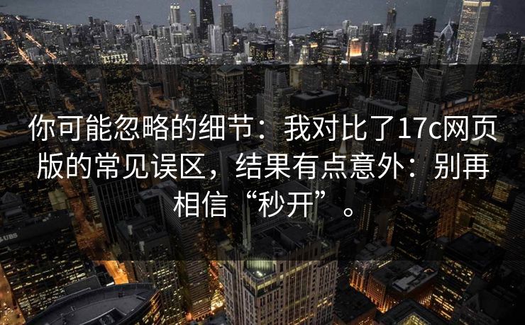 你可能忽略的细节:我对比了17c网页版的常见误区,结果有点意外:别再相信“秒开”。 你可能忽略的细节:我对比了17c网页版的常见误区,结果有点意外:别再相信“秒开”。