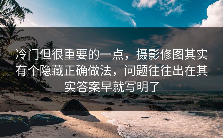 冷门但很重要的一点，摄影修图其实有个隐藏正确做法，问题往往出在其实答案早就写明了