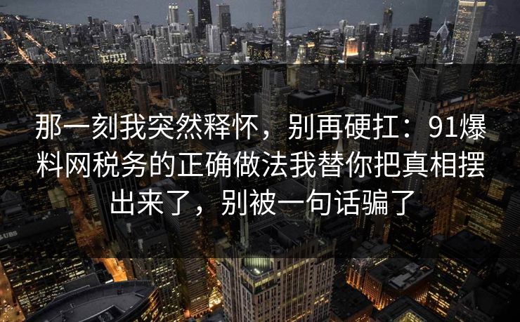 那一刻我突然释怀，别再硬扛：91爆料网税务的正确做法我替你把真相摆出来了，别被一句话骗了