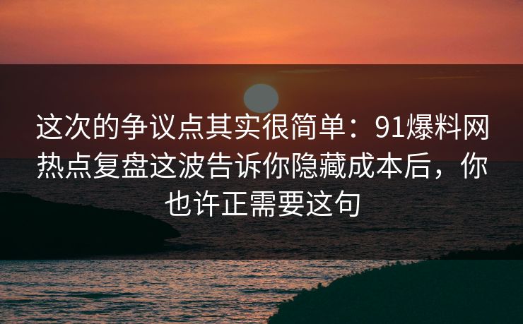 这次的争议点其实很简单：91爆料网热点复盘这波告诉你隐藏成本后，你也许正需要这句