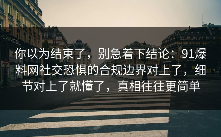 你以为结束了，别急着下结论：91爆料网社交恐惧的合规边界对上了，细节对上了就懂了，真相往往更简单