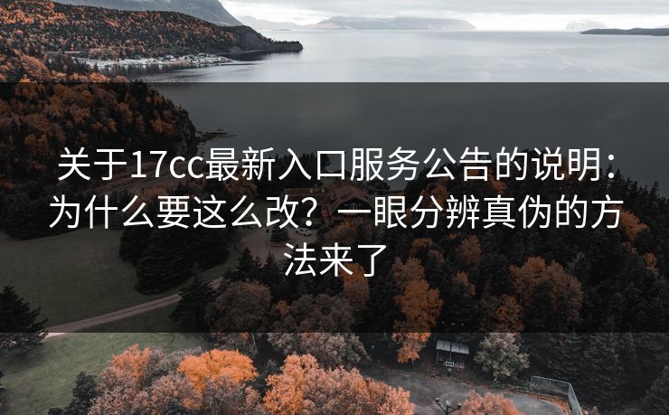 关于17cc最新入口服务公告的说明：为什么要这么改？一眼分辨真伪的方法来了