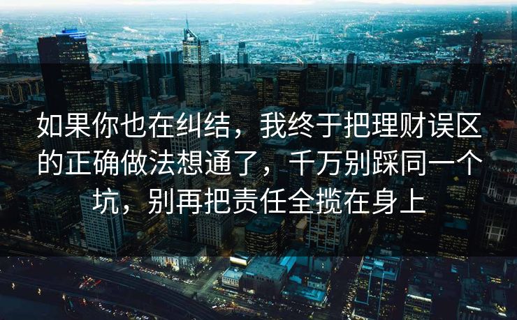 如果你也在纠结，我终于把理财误区的正确做法想通了，千万别踩同一个坑，别再把责任全揽在身上