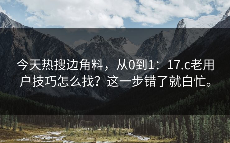 今天热搜边角料，从0到1：17.c老用户技巧怎么找？这一步错了就白忙。