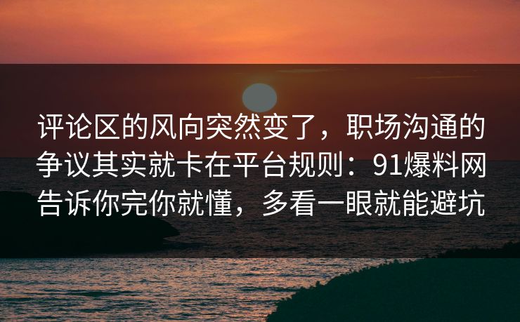 评论区的风向突然变了，职场沟通的争议其实就卡在平台规则：91爆料网告诉你完你就懂，多看一眼就能避坑