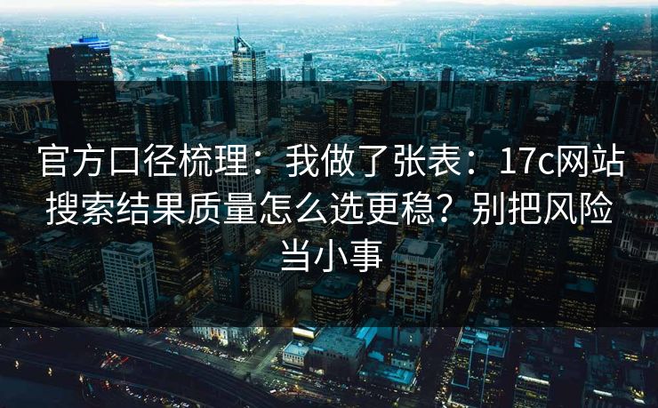 官方口径梳理：我做了张表：17c网站搜索结果质量怎么选更稳？别把风险当小事