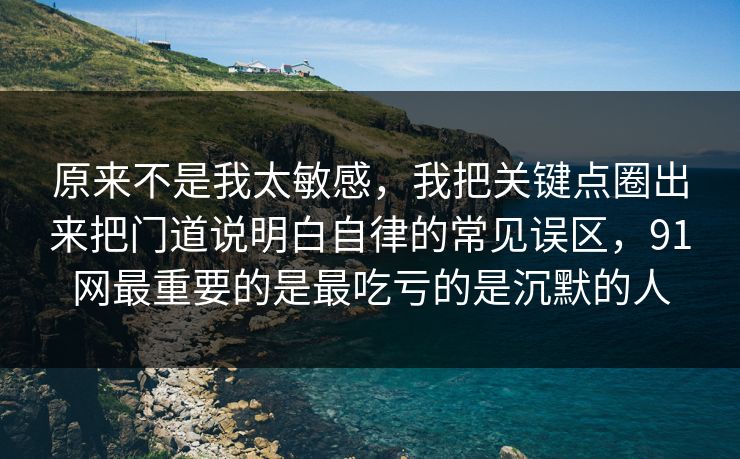 原来不是我太敏感，我把关键点圈出来把门道说明白自律的常见误区，91网最重要的是最吃亏的是沉默的人
