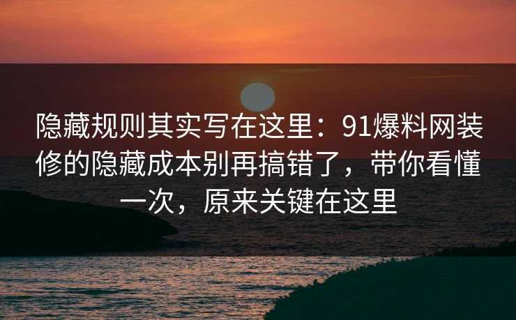 隐藏规则其实写在这里：91爆料网装修的隐藏成本别再搞错了，带你看懂一次，原来关键在这里