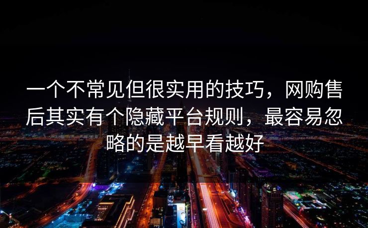 一个不常见但很实用的技巧,网购售后其实有个隐藏平台规则,最容易忽略的是越早看越好 一个不常见但很实用的技巧,网购售后其实有个隐藏平台规则,最容易忽略的是越早看越好