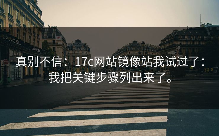 真别不信：17c网站镜像站我试过了：我把关键步骤列出来了。
