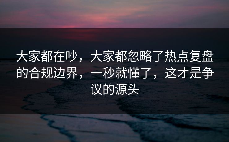 大家都在吵，大家都忽略了热点复盘的合规边界，一秒就懂了，这才是争议的源头