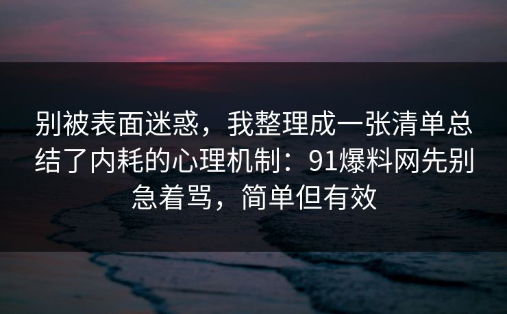 别被表面迷惑，我整理成一张清单总结了内耗的心理机制：91爆料网先别急着骂，简单但有效