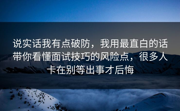 说实话我有点破防，我用最直白的话带你看懂面试技巧的风险点，很多人卡在别等出事才后悔