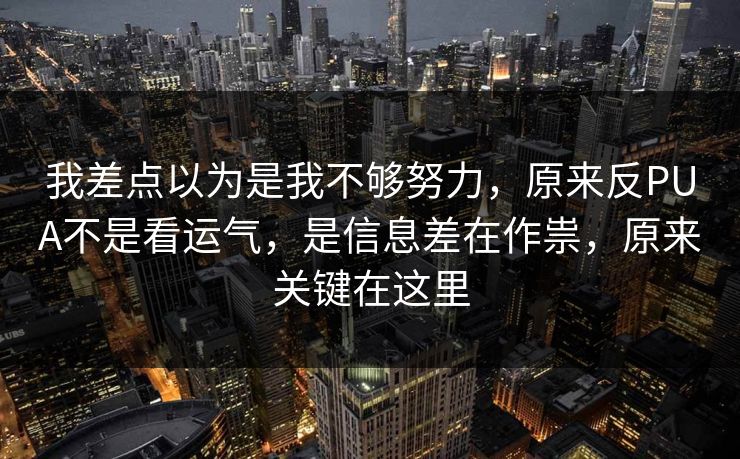 我差点以为是我不够努力，原来反PUA不是看运气，是信息差在作祟，原来关键在这里