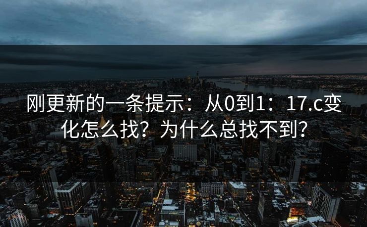 刚更新的一条提示：从0到1：17.c变化怎么找？为什么总找不到？