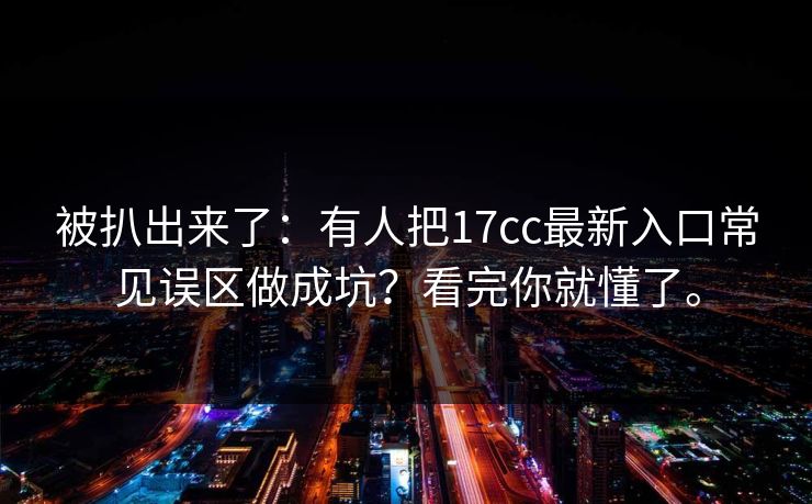 被扒出来了:有人把17cc最新入口常见误区做成坑?看完你就懂了。 被扒出来了:有人把17cc最新入口常见误区做成坑?看完你就懂了。