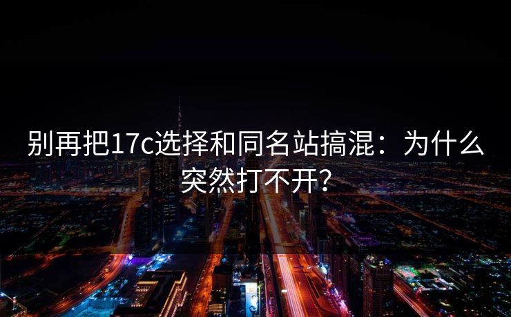 别再把17c选择和同名站搞混：为什么突然打不开？