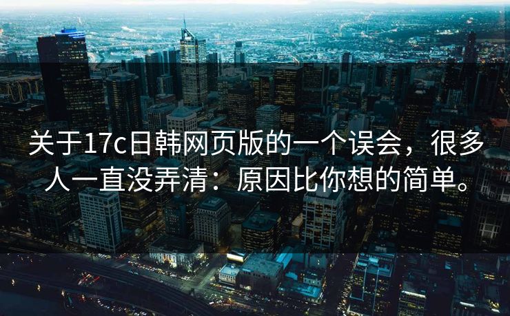 关于17c日韩网页版的一个误会，很多人一直没弄清：原因比你想的简单。