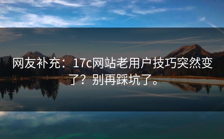 网友补充：17c网站老用户技巧突然变了？别再踩坑了。