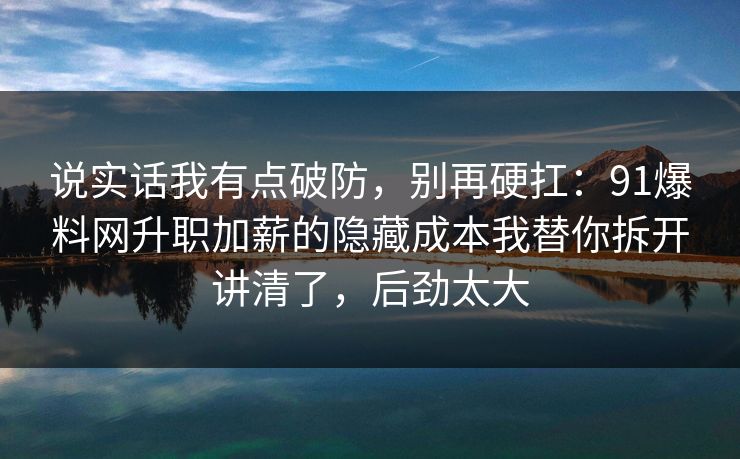 说实话我有点破防，别再硬扛：91爆料网升职加薪的隐藏成本我替你拆开讲清了，后劲太大