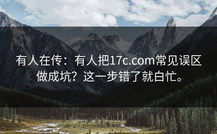 有人在传：有人把17c.com常见误区做成坑？这一步错了就白忙。