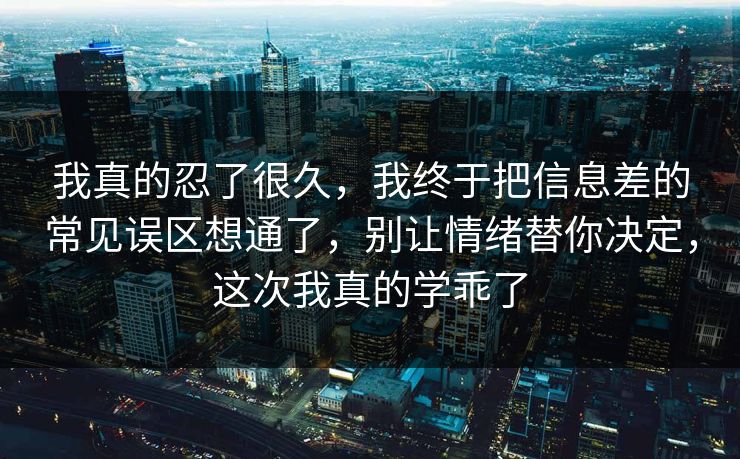 我真的忍了很久，我终于把信息差的常见误区想通了，别让情绪替你决定，这次我真的学乖了