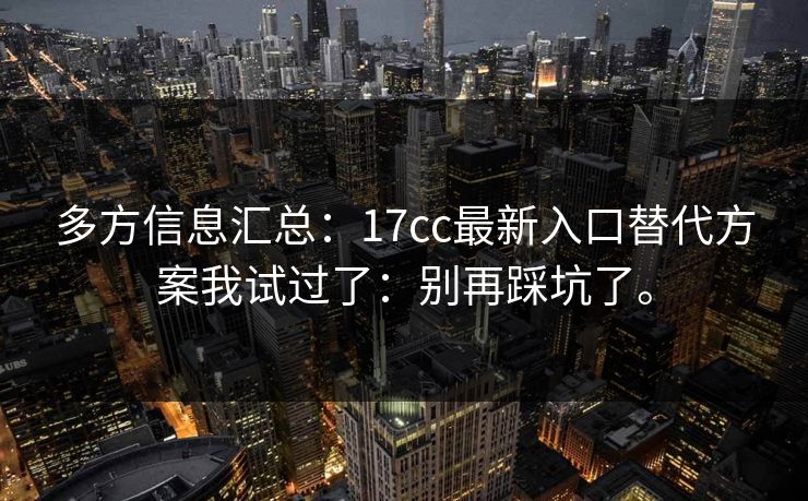 多方信息汇总：17cc最新入口替代方案我试过了：别再踩坑了。