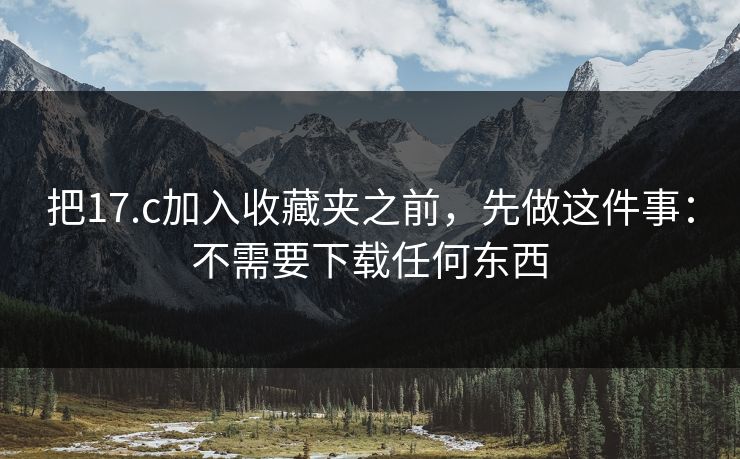 把17.c加入收藏夹之前，先做这件事：不需要下载任何东西