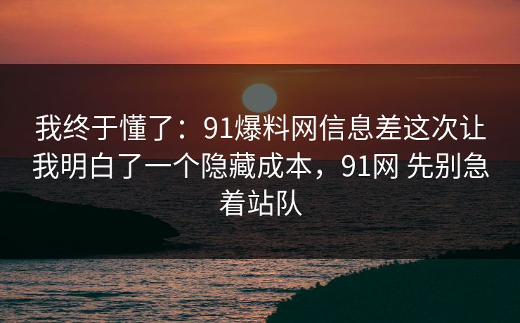 我终于懂了：91爆料网信息差这次让我明白了一个隐藏成本，91网 先别急着站队