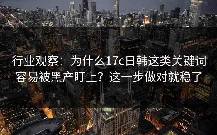 行业观察：为什么17c日韩这类关键词容易被黑产盯上？这一步做对就稳了