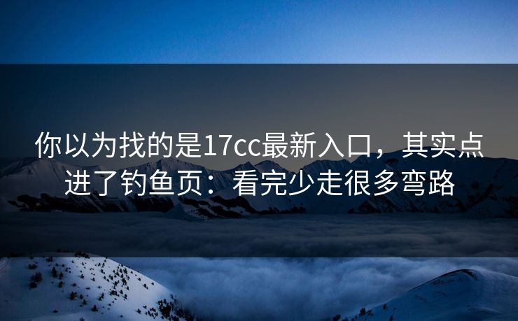 你以为找的是17cc最新入口，其实点进了钓鱼页：看完少走很多弯路