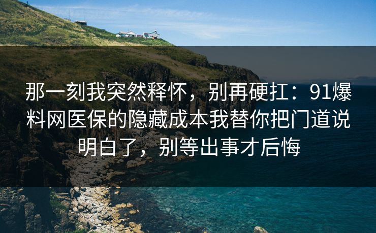 那一刻我突然释怀，别再硬扛：91爆料网医保的隐藏成本我替你把门道说明白了，别等出事才后悔
