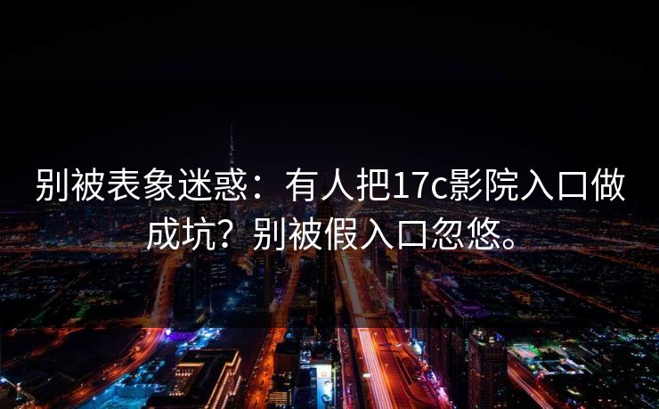 别被表象迷惑：有人把17c影院入口做成坑？别被假入口忽悠。