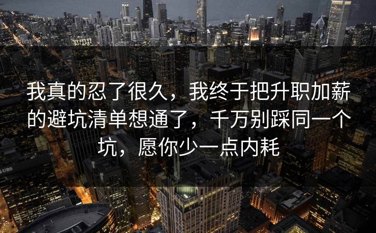 我真的忍了很久，我终于把升职加薪的避坑清单想通了，千万别踩同一个坑，愿你少一点内耗
