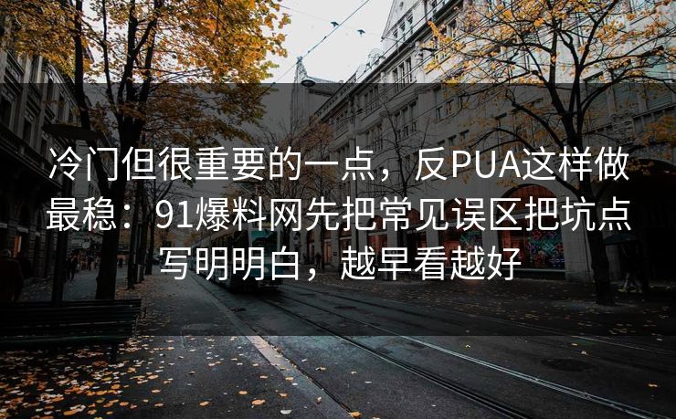 冷门但很重要的一点，反PUA这样做最稳：91爆料网先把常见误区把坑点写明明白，越早看越好