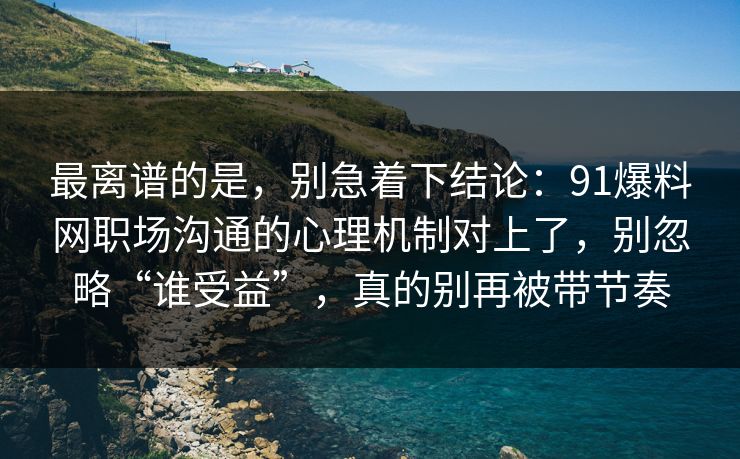 最离谱的是，别急着下结论：91爆料网职场沟通的心理机制对上了，别忽略“谁受益”，真的别再被带节奏