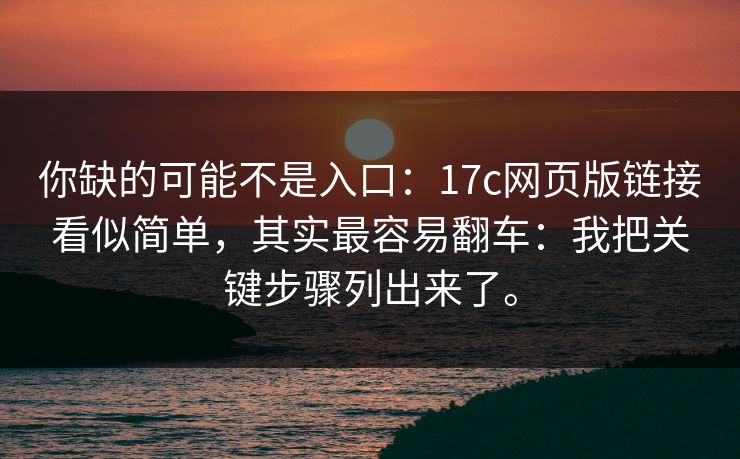 你缺的可能不是入口：17c网页版链接看似简单，其实最容易翻车：我把关键步骤列出来了。