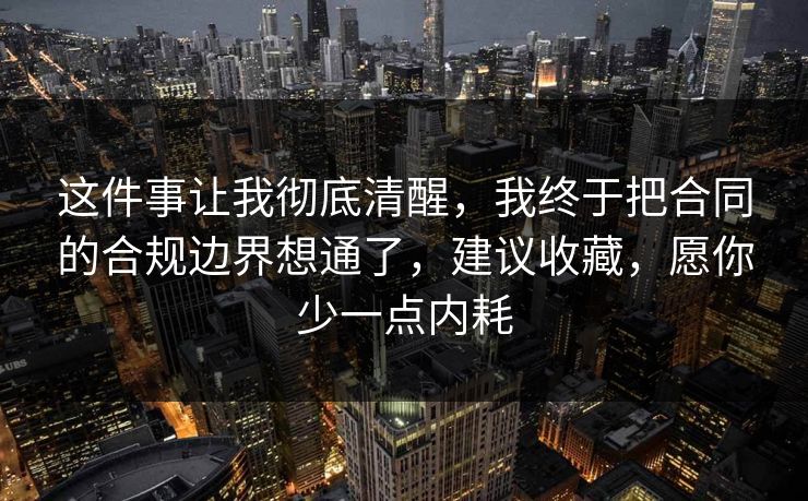 这件事让我彻底清醒，我终于把合同的合规边界想通了，建议收藏，愿你少一点内耗