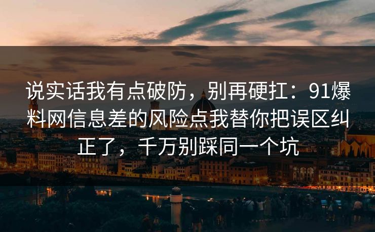 说实话我有点破防,别再硬扛:91爆料网信息差的风险点我替你把误区纠正了,千万别踩同一个坑 说实话我有点破防,别再硬扛:91爆料网信息差的风险点我替你把误区纠正了,千万别踩同一个坑