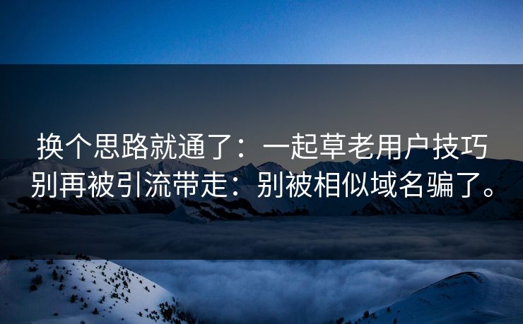 换个思路就通了:一起草老用户技巧别再被引流带走:别被相似域名骗了。 换个思路就通了:一起草老用户技巧别再被引流带走:别被相似域名骗了。